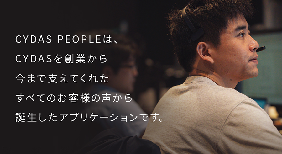 CYDAS PEOPLEは、CYDASを創業から今まで支えてくれたすべてのお客様の声から誕生したアプリケーションです。